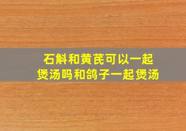 石斛和黄芪可以一起煲汤吗和鸽子一起煲汤