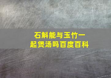 石斛能与玉竹一起煲汤吗百度百科