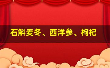 石斛麦冬、西洋参、枸杞