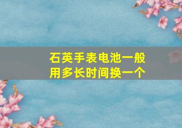 石英手表电池一般用多长时间换一个