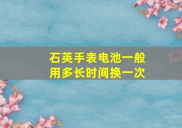 石英手表电池一般用多长时间换一次