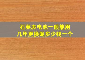 石英表电池一般能用几年更换呢多少钱一个