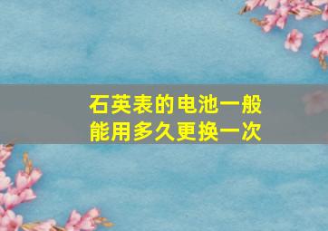 石英表的电池一般能用多久更换一次