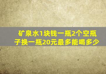 矿泉水1块钱一瓶2个空瓶子换一瓶20元最多能喝多少