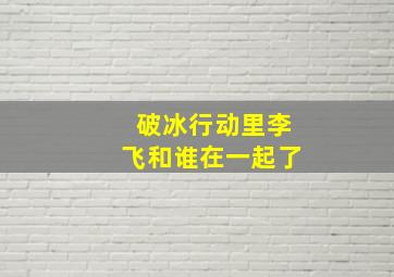 破冰行动里李飞和谁在一起了