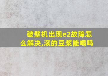 破壁机出现e2故障怎么解决,滚的豆浆能喝吗