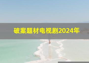 破案题材电视剧2024年