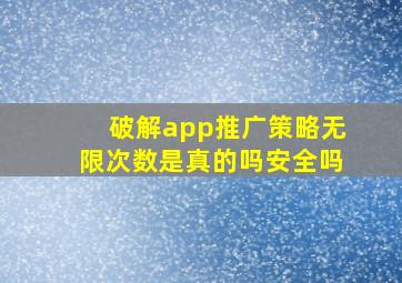 破解app推广策略无限次数是真的吗安全吗