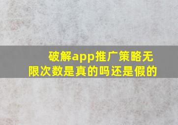 破解app推广策略无限次数是真的吗还是假的