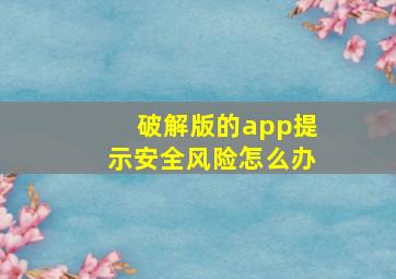 破解版的app提示安全风险怎么办