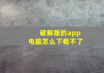 破解版的app电脑怎么下载不了