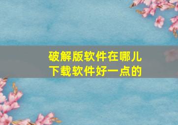 破解版软件在哪儿下载软件好一点的