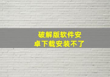 破解版软件安卓下载安装不了