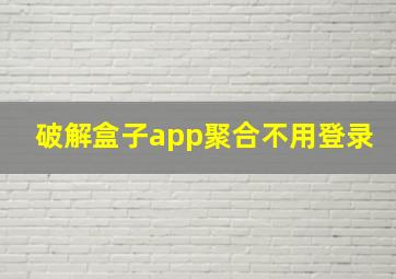 破解盒子app聚合不用登录