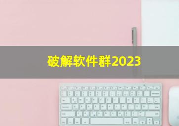 破解软件群2023