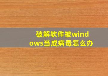 破解软件被windows当成病毒怎么办