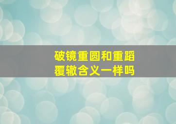 破镜重圆和重蹈覆辙含义一样吗