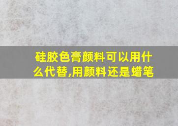 硅胶色膏颜料可以用什么代替,用颜料还是蜡笔