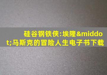 硅谷钢铁侠:埃隆·马斯克的冒险人生电子书下载