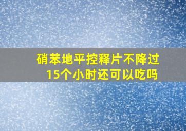 硝苯地平控释片不降过15个小时还可以吃吗