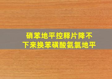 硝苯地平控释片降不下来换苯磺酸氨氯地平