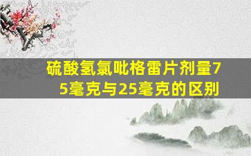 硫酸氢氯吡格雷片剂量75毫克与25毫克的区别