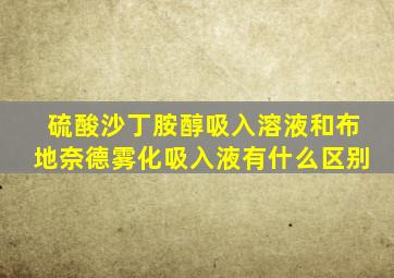 硫酸沙丁胺醇吸入溶液和布地奈德雾化吸入液有什么区别