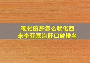 硬化的肝怎么软化回来李亚磊治肝口碑排名