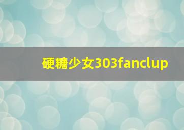 硬糖少女303fanclup