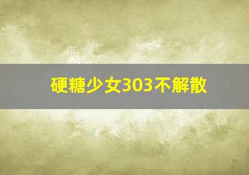 硬糖少女303不解散