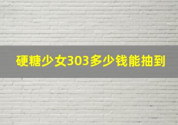 硬糖少女303多少钱能抽到