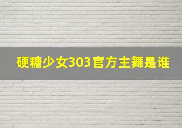 硬糖少女303官方主舞是谁