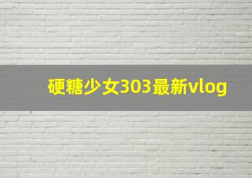 硬糖少女303最新vlog