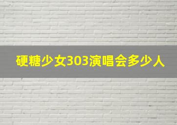 硬糖少女303演唱会多少人