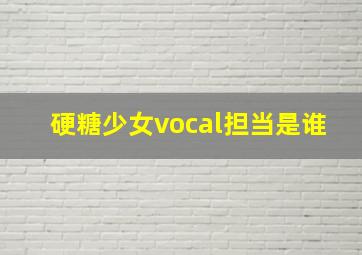 硬糖少女vocal担当是谁