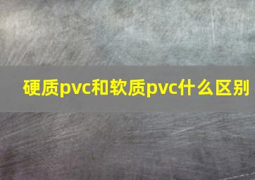 硬质pvc和软质pvc什么区别