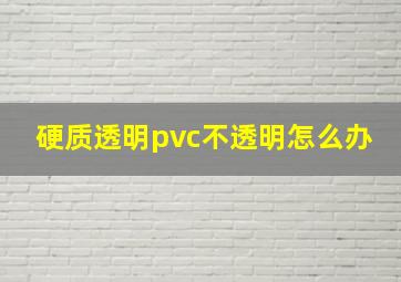 硬质透明pvc不透明怎么办