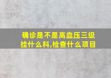 确诊是不是高血压三级挂什么科,检查什么项目