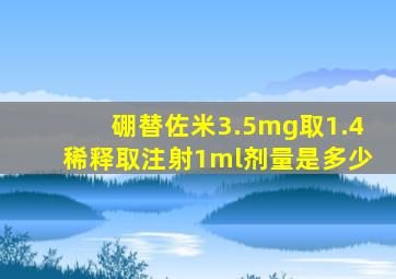 硼替佐米3.5mg取1.4稀释取注射1ml剂量是多少