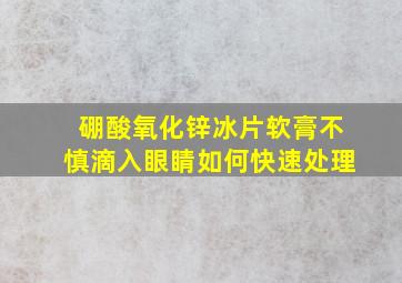 硼酸氧化锌冰片软膏不慎滴入眼睛如何快速处理