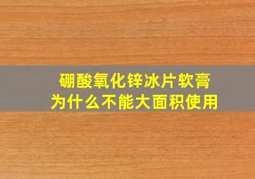 硼酸氧化锌冰片软膏为什么不能大面积使用