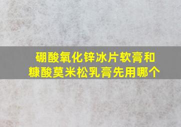 硼酸氧化锌冰片软膏和糠酸莫米松乳膏先用哪个