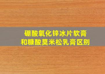 硼酸氧化锌冰片软膏和糠酸莫米松乳膏区别