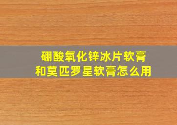 硼酸氧化锌冰片软膏和莫匹罗星软膏怎么用