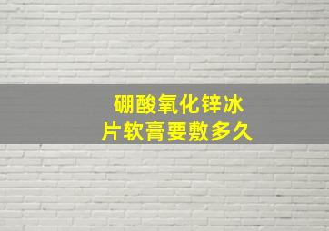 硼酸氧化锌冰片软膏要敷多久