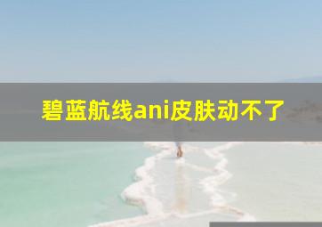 碧蓝航线ani皮肤动不了