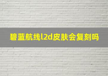 碧蓝航线l2d皮肤会复刻吗