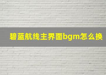 碧蓝航线主界面bgm怎么换