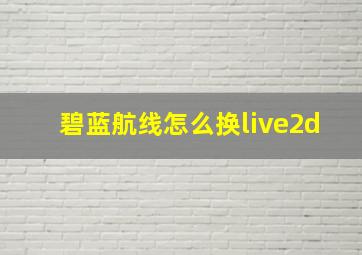 碧蓝航线怎么换live2d