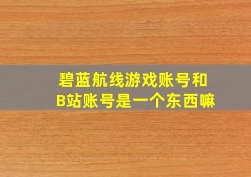 碧蓝航线游戏账号和B站账号是一个东西嘛